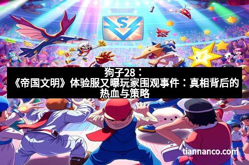 狗子28：《帝国文明》体验服又曝玩家围观事件：真相背后的热血与策略