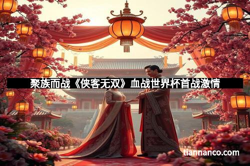 聚族而战《侠客无双》血战世界杯首战激情