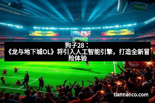 狗子28：《龙与地下城OL》将引入人工智能引擎，打造全新冒险体验